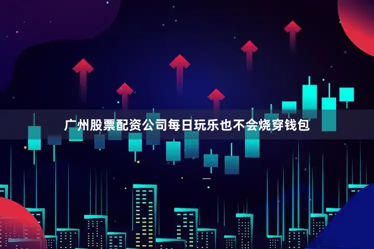 广州股票配资公司每日玩乐也不会烧穿钱包