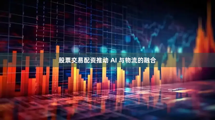 股票交易配资推动 AI 与物流的融合