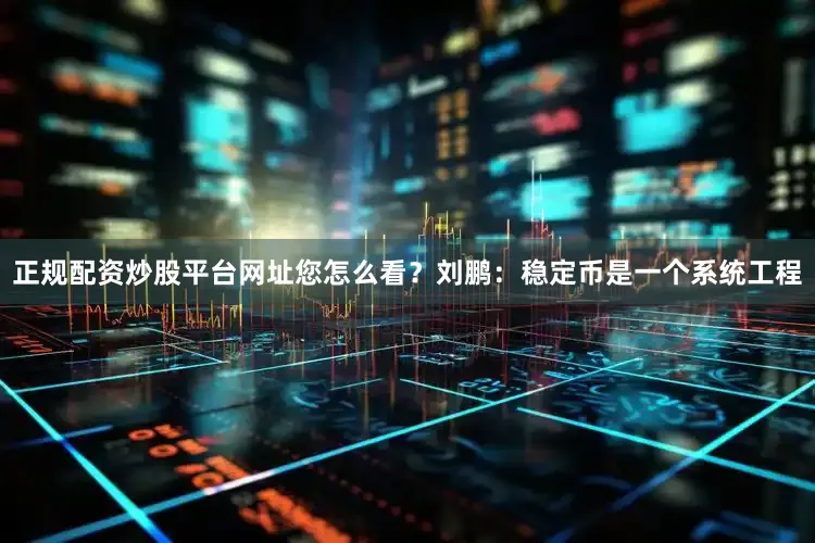 正规配资炒股平台网址您怎么看？刘鹏：稳定币是一个系统工程