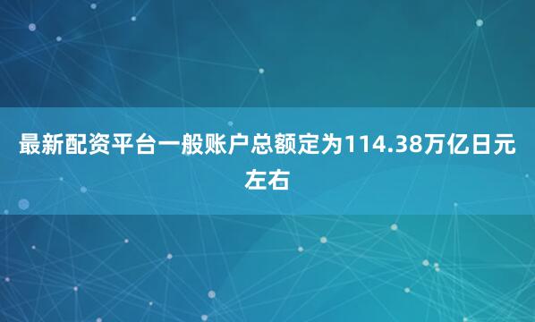 最新配资平台一般账户总额定为114.38万亿日元左右