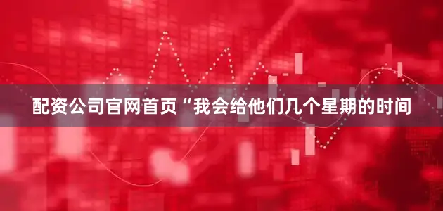 配资公司官网首页“我会给他们几个星期的时间