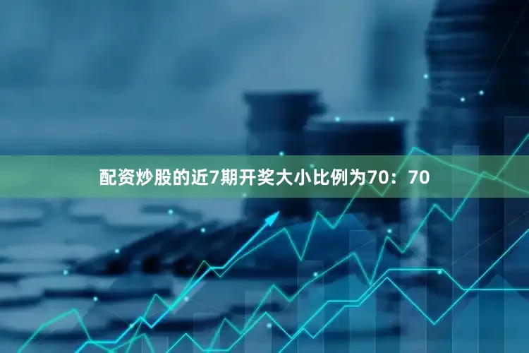 配资炒股的近7期开奖大小比例为70：70