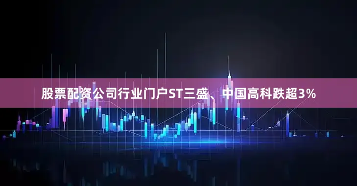 股票配资公司行业门户ST三盛、中国高科跌超3%