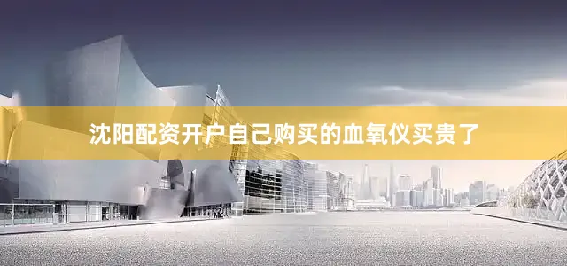 沈阳配资开户自己购买的血氧仪买贵了
