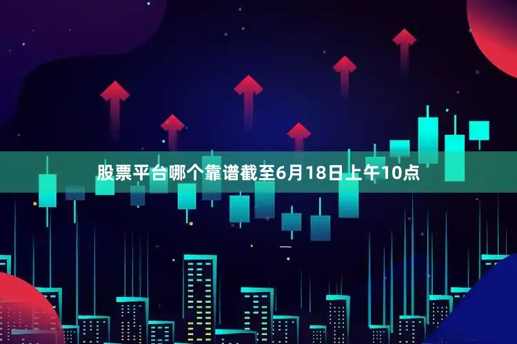 股票平台哪个靠谱截至6月18日上午10点
