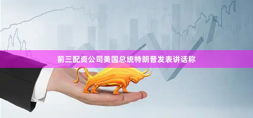 前三配资公司美国总统特朗普发表讲话称