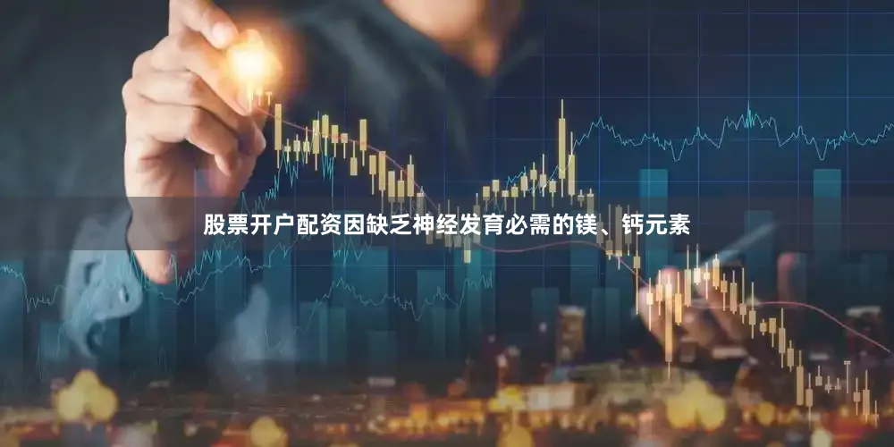 股票开户配资因缺乏神经发育必需的镁、钙元素