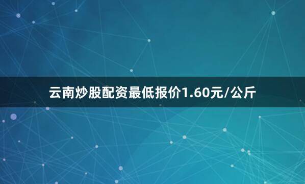 云南炒股配资最低报价1.60元/公斤