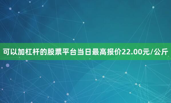 可以加杠杆的股票平台当日最高报价22.00元/公斤