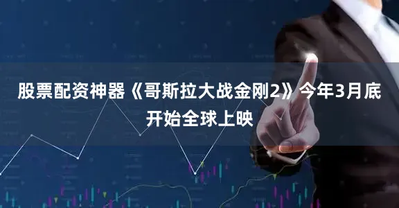 股票配资神器　　《哥斯拉大战金刚2》今年3月底开始全球上映