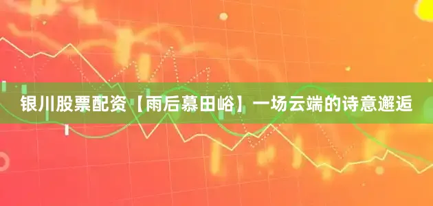 银川股票配资【雨后慕田峪】一场云端的诗意邂逅