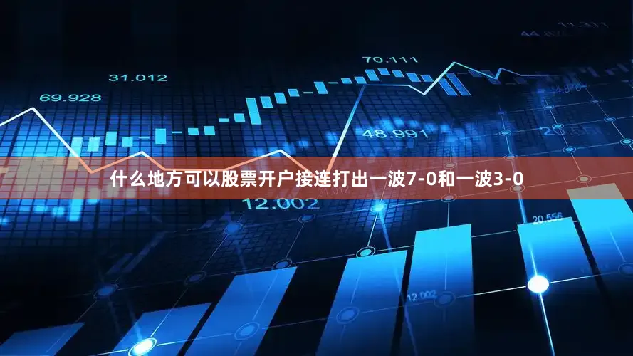 什么地方可以股票开户接连打出一波7-0和一波3-0