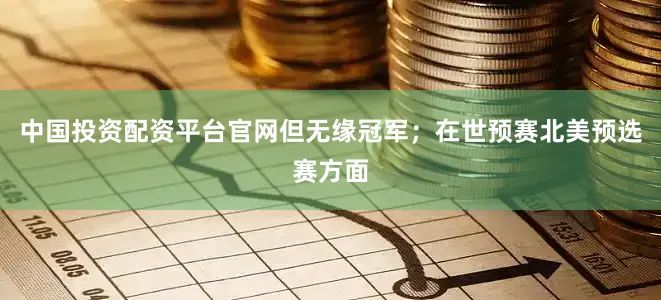 中国投资配资平台官网但无缘冠军;在世预赛北美预选赛方面
