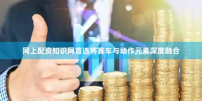 网上配资知识网首选将赛车与动作元素深度融合