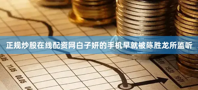 正规炒股在线配资网白子妍的手机早就被陈胜龙所监听