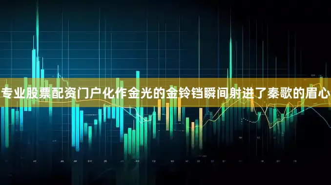专业股票配资门户化作金光的金铃铛瞬间射进了秦歌的眉心