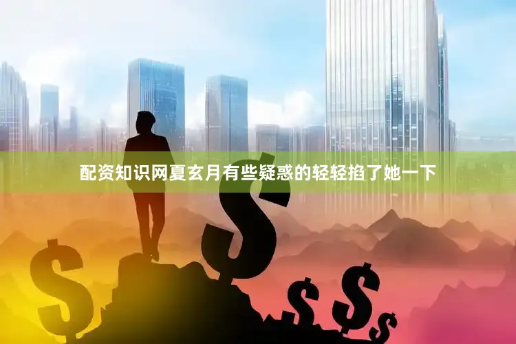 配资知识网夏玄月有些疑惑的轻轻掐了她一下