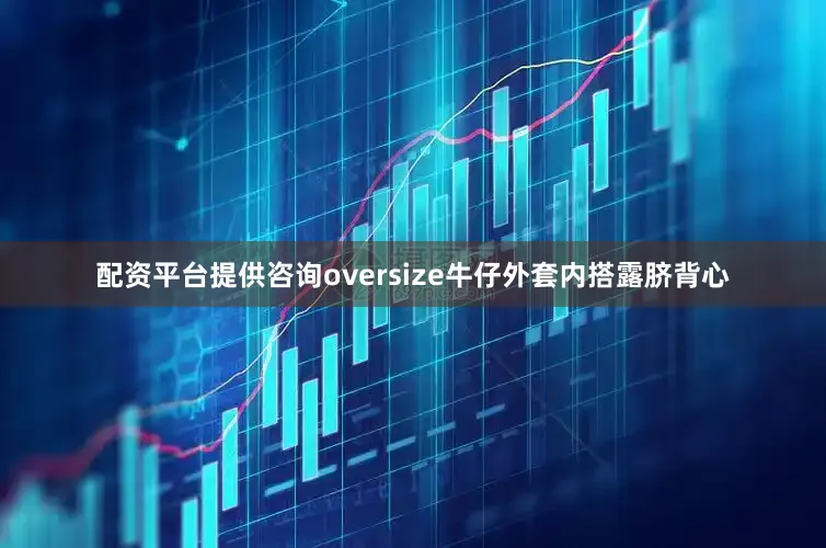 配资平台提供咨询oversize牛仔外套内搭露脐背心