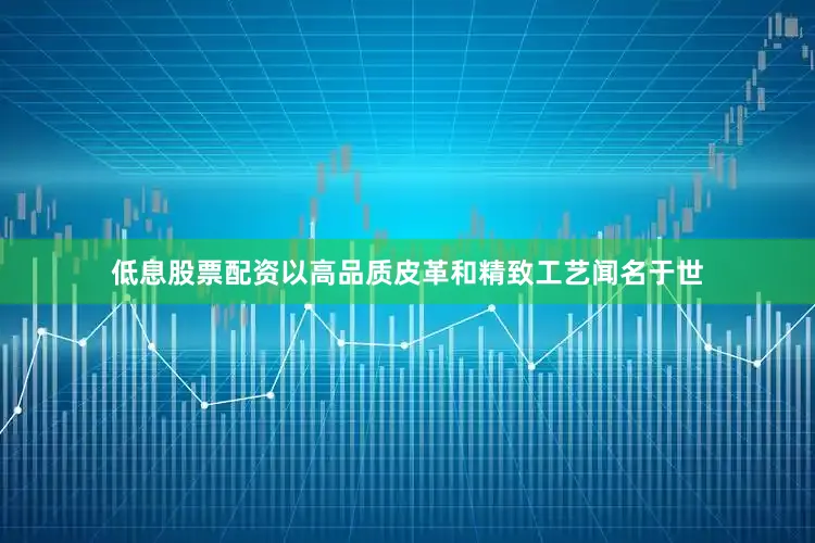低息股票配资以高品质皮革和精致工艺闻名于世