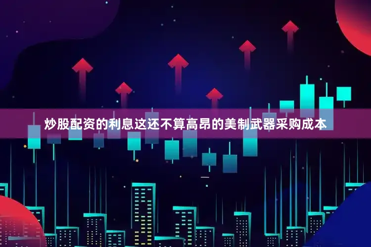炒股配资的利息这还不算高昂的美制武器采购成本