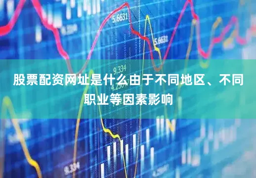 股票配资网址是什么由于不同地区、不同职业等因素影响