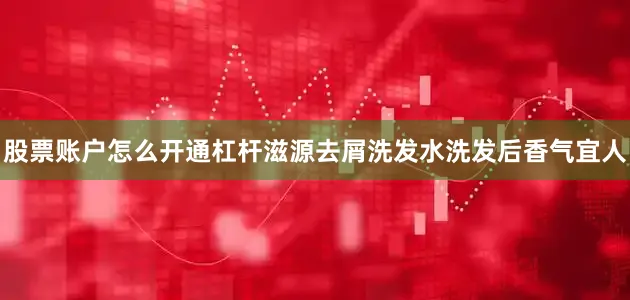 股票账户怎么开通杠杆滋源去屑洗发水洗发后香气宜人