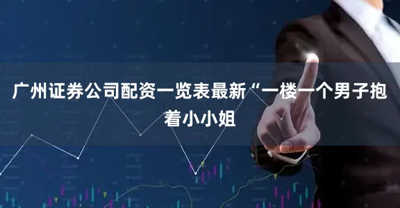 广州证券公司配资一览表最新“一楼一个男子抱着小小姐