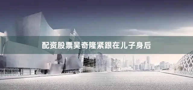 配资股票吴奇隆紧跟在儿子身后
