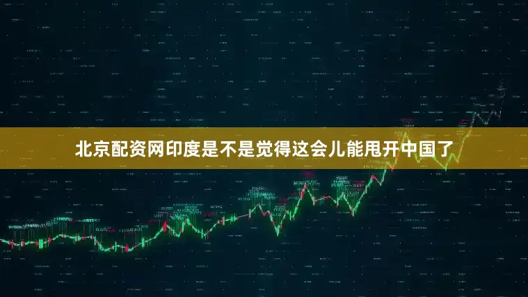北京配资网印度是不是觉得这会儿能甩开中国了