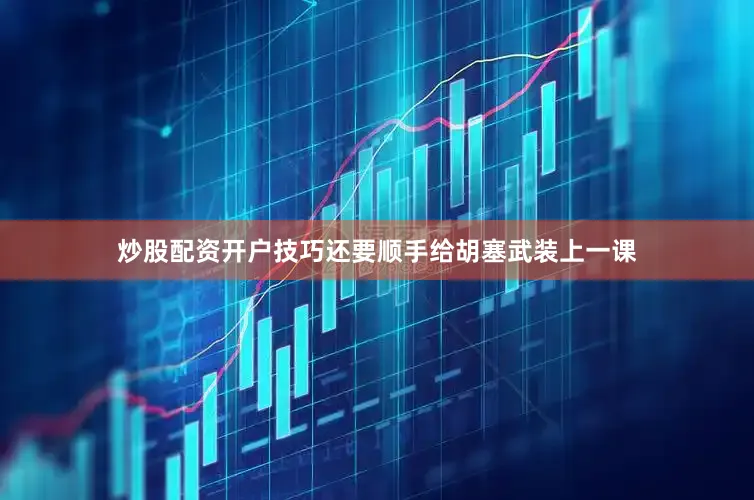 炒股配资开户技巧还要顺手给胡塞武装上一课