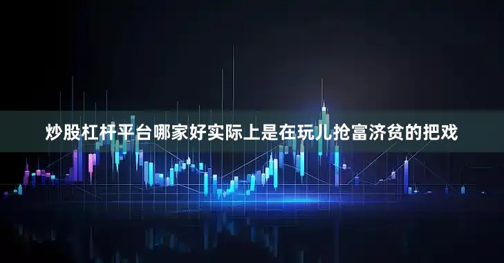 炒股杠杆平台哪家好实际上是在玩儿抢富济贫的把戏