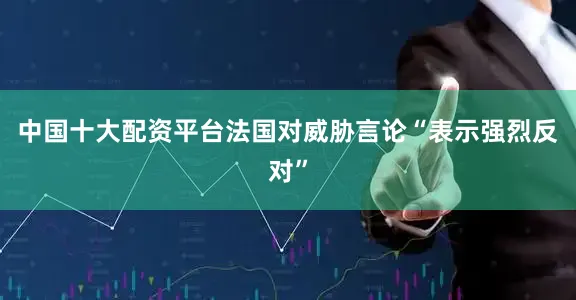 中国十大配资平台法国对威胁言论“表示强烈反对”