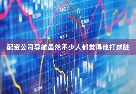 配资公司导航虽然不少人都觉得他打球脏