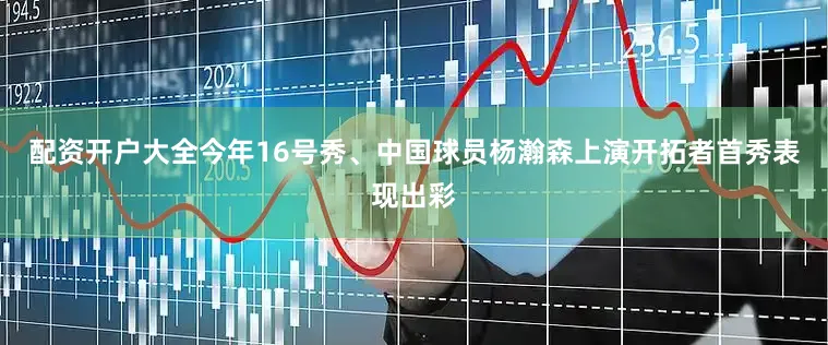 配资开户大全今年16号秀、中国球员杨瀚森上演开拓者首秀表现出彩