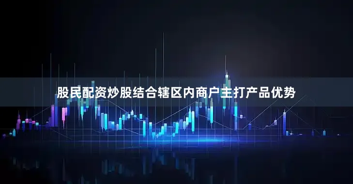 股民配资炒股结合辖区内商户主打产品优势