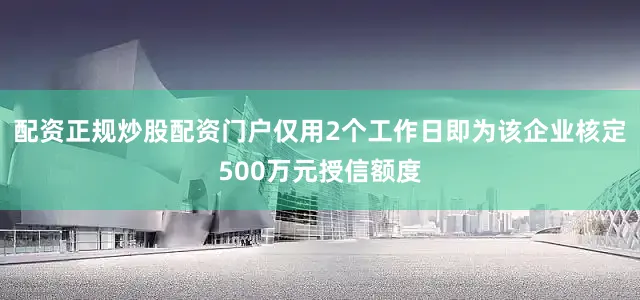 配资正规炒股配资门户仅用2个工作日即为该企业核定500万元授信额度