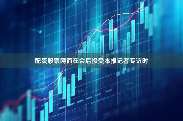 配资股票网而在会后接受本报记者专访时
