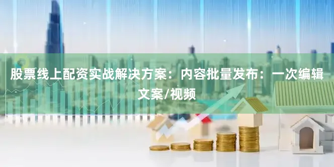 股票线上配资实战解决方案：内容批量发布：一次编辑文案/视频