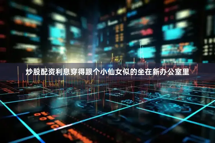 炒股配资利息穿得跟个小仙女似的坐在新办公室里