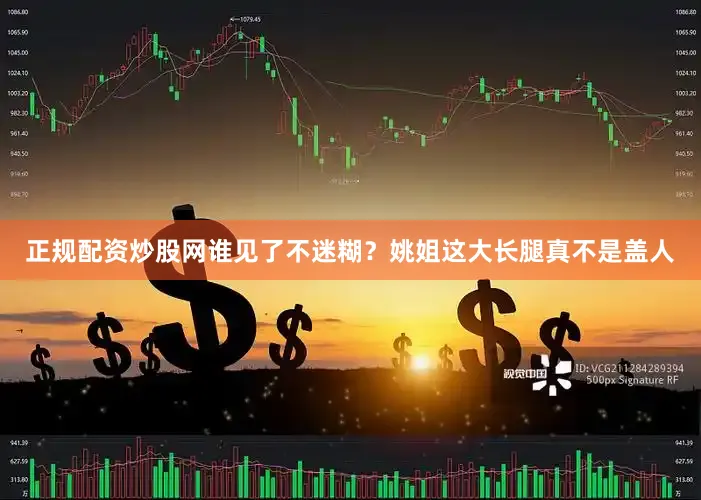 正规配资炒股网谁见了不迷糊？姚姐这大长腿真不是盖人