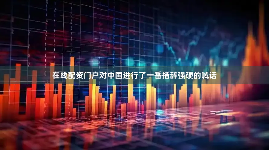 在线配资门户对中国进行了一番措辞强硬的喊话