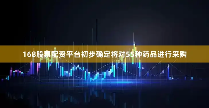 168股票配资平台初步确定将对55种药品进行采购