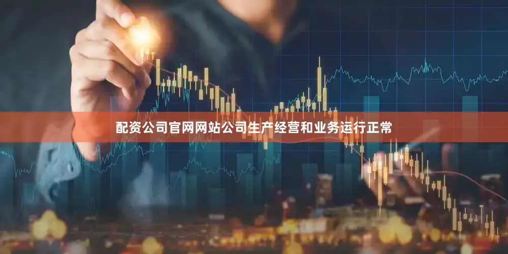 配资公司官网网站公司生产经营和业务运行正常