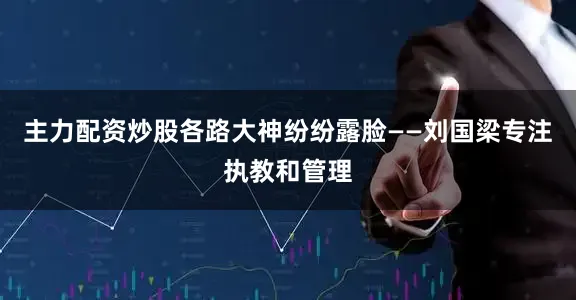 主力配资炒股各路大神纷纷露脸——刘国梁专注执教和管理
