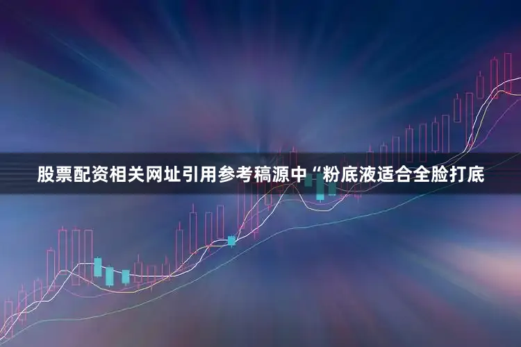 股票配资相关网址引用参考稿源中“粉底液适合全脸打底