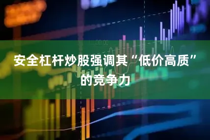 安全杠杆炒股强调其“低价高质”的竞争力