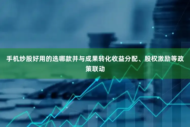 手机炒股好用的选哪款并与成果转化收益分配、股权激励等政策联动
