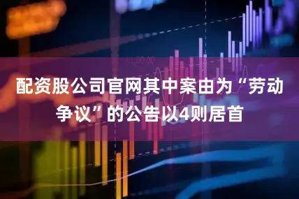 配资股公司官网其中案由为“劳动争议”的公告以4则居首