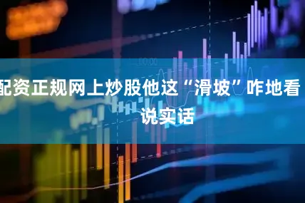 配资正规网上炒股他这“滑坡”咋地看        说实话
