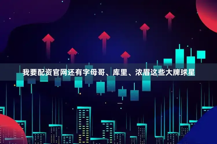 我要配资官网还有字母哥、库里、浓眉这些大牌球星